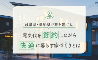 岐阜県・愛知県で家を建てる。電気代を節約しながら快適に暮らす家づくりとは